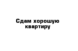 Сдам хорошую квартиру